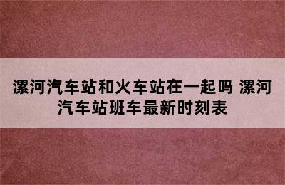 漯河汽车站和火车站在一起吗 漯河汽车站班车最新时刻表